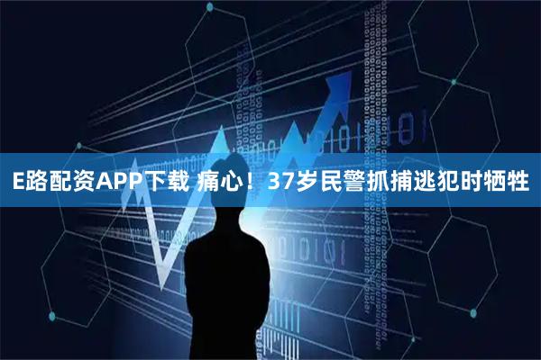 E路配资APP下载 痛心！37岁民警抓捕逃犯时牺牲