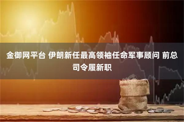 金御网平台 伊朗新任最高领袖任命军事顾问 前总司令履新职