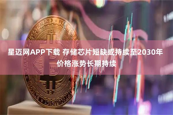 星迈网APP下载 存储芯片短缺或持续至2030年 价格涨势长期持续