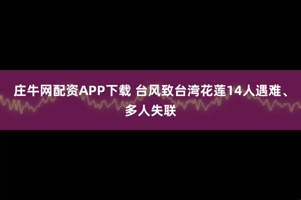 庄牛网配资APP下载 台风致台湾花莲14人遇难、多人失联