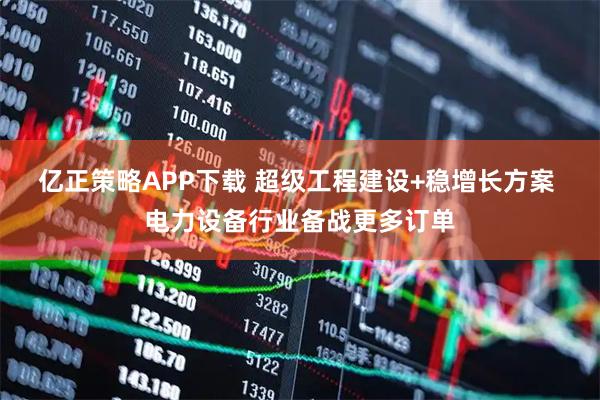 亿正策略APP下载 超级工程建设+稳增长方案 电力设备行业备战更多订单