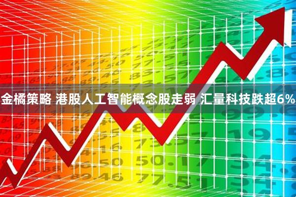金橘策略 港股人工智能概念股走弱 汇量科技跌超6%
