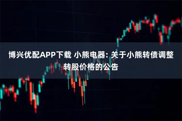 博兴优配APP下载 小熊电器: 关于小熊转债调整转股价格的公告