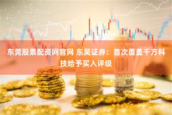 东莞股票配资网官网 东吴证券：首次覆盖千方科技给予买入评级