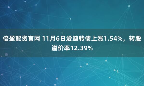 倍盈配资官网 11月6日爱迪转债上涨1.54%，转股溢价率12.39%