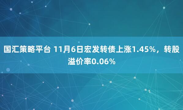 国汇策略平台 11月6日宏发转债上涨1.45%，转股溢价率0.06%