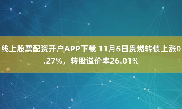 线上股票配资开户APP下载 11月6日贵燃转债上涨0.27%，转股溢价率26.01%