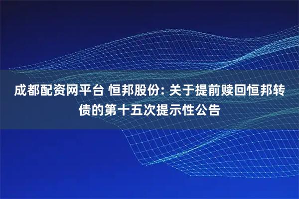 成都配资网平台 恒邦股份: 关于提前赎回恒邦转债的第十五次提示性公告