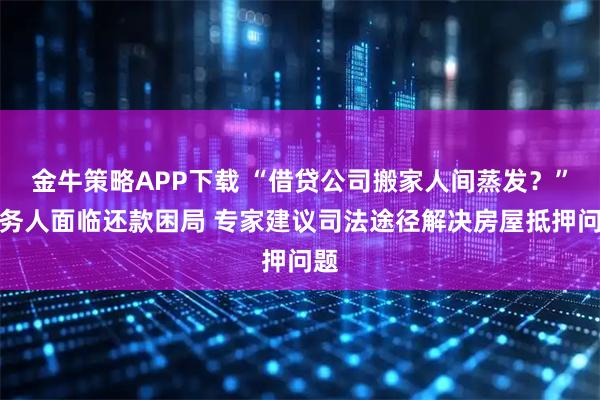 金牛策略APP下载 “借贷公司搬家人间蒸发？”债务人面临还款困局 专家建议司法途径解决房屋抵押问题