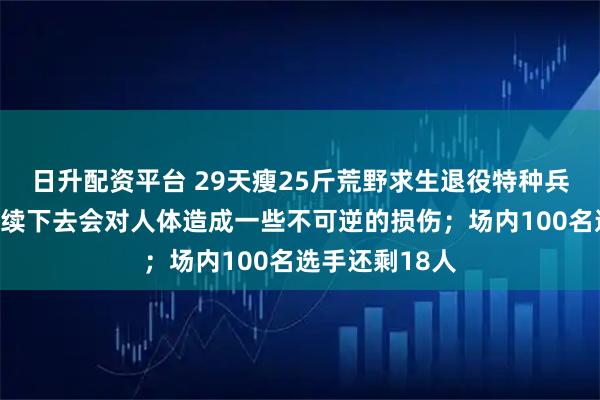 日升配资平台 29天瘦25斤荒野求生退役特种兵宣布退赛：继续下去会对人体造成一些不可逆的损伤；场内100名选手还剩18人
