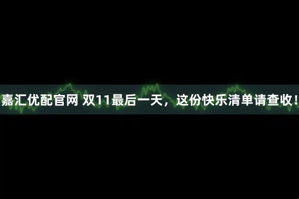 嘉汇优配官网 双11最后一天，这份快乐清单请查收！