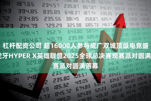 杠杆配资公司 超16000人参与成广双城顶级电竞盛宴 虎牙HYPER X英雄联盟2025全球总决赛观赛派对圆满落幕