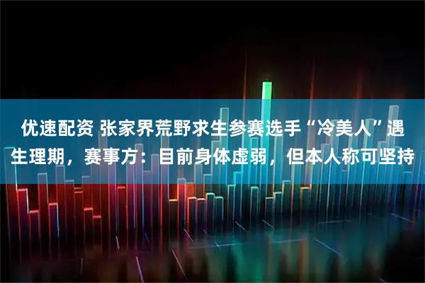优速配资 张家界荒野求生参赛选手“冷美人”遇生理期，赛事方：目前身体虚弱，但本人称可坚持