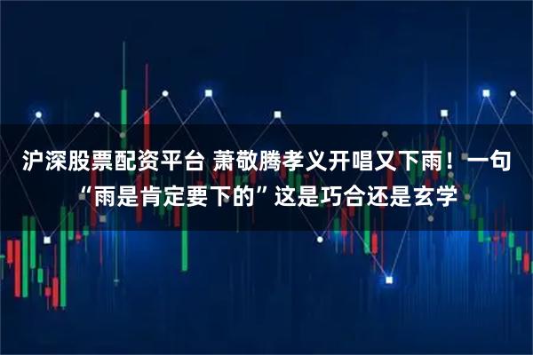 沪深股票配资平台 萧敬腾孝义开唱又下雨！一句“雨是肯定要下的”这是巧合还是玄学