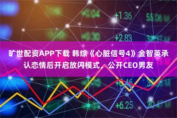 旷世配资APP下载 韩综《心脏信号4》金智英承认恋情后开启放闪模式，公开CEO男友