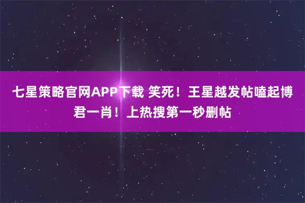 七星策略官网APP下载 笑死！王星越发帖嗑起博君一肖！上热搜第一秒删帖