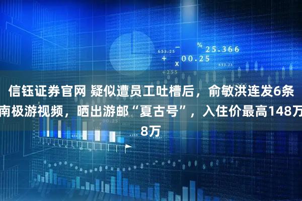 信钰证券官网 疑似遭员工吐槽后，俞敏洪连发6条南极游视频，晒出游邮“夏古号”，入住价最高148万