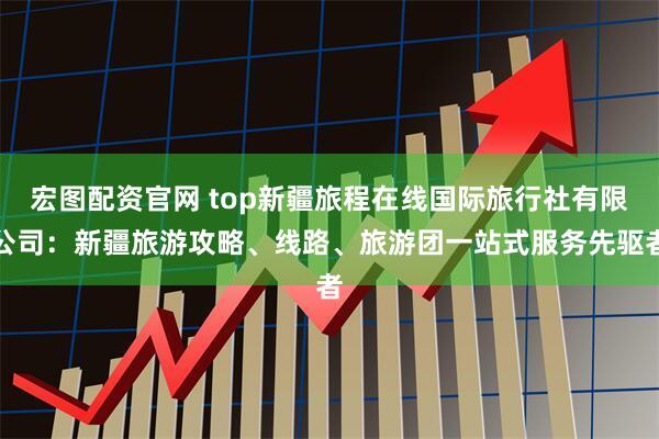 宏图配资官网 top新疆旅程在线国际旅行社有限公司：新疆旅游攻略、线路、旅游团一站式服务先驱者
