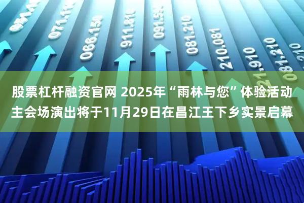 股票杠杆融资官网 2025年“雨林与您”体验活动主会场演出将于11月29日在昌江王下乡实景启幕