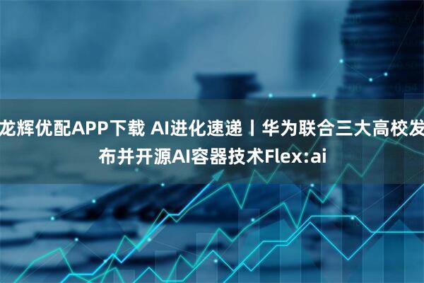龙辉优配APP下载 AI进化速递丨华为联合三大高校发布并开源AI容器技术Flex:ai