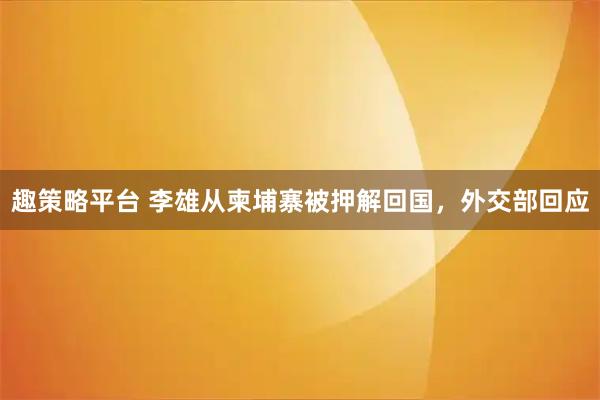 趣策略平台 李雄从柬埔寨被押解回国，外交部回应