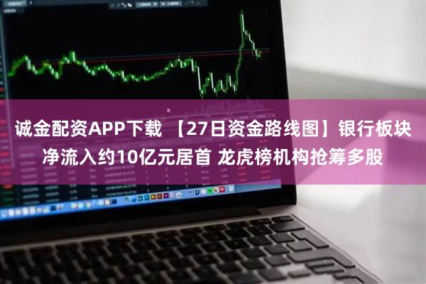诚金配资APP下载 【27日资金路线图】银行板块净流入约10亿元居首 龙虎榜机构抢筹多股