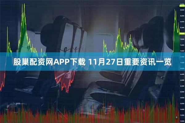 股巢配资网APP下载 11月27日重要资讯一览