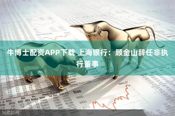 牛博士配资APP下载 上海银行：顾金山辞任非执行董事