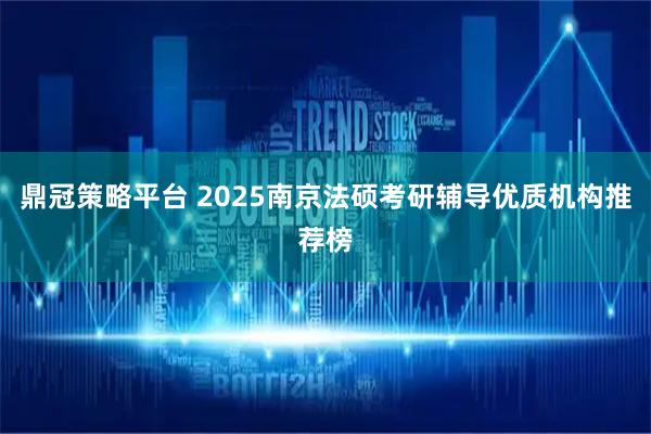 鼎冠策略平台 2025南京法硕考研辅导优质机构推荐榜
