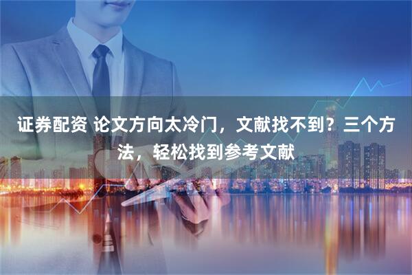 证券配资 论文方向太冷门，文献找不到？三个方法，轻松找到参考文献