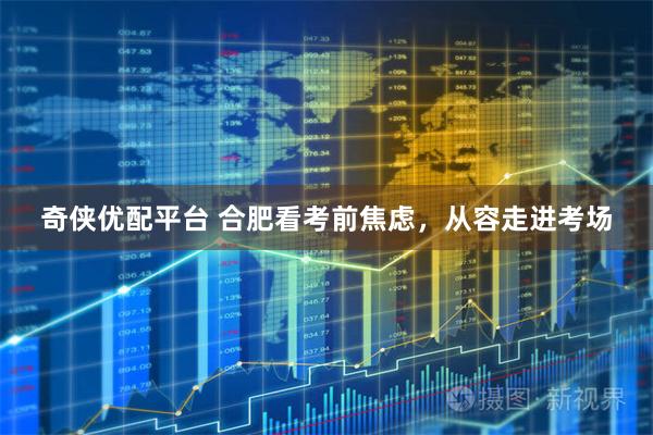 奇侠优配平台 合肥看考前焦虑,从容走进考场