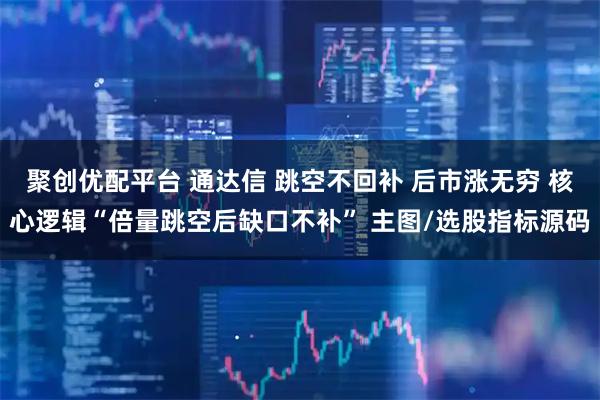 聚创优配平台 通达信 跳空不回补 后市涨无穷 核心逻辑“倍量跳空后缺口不补” 主图/选股指标源码