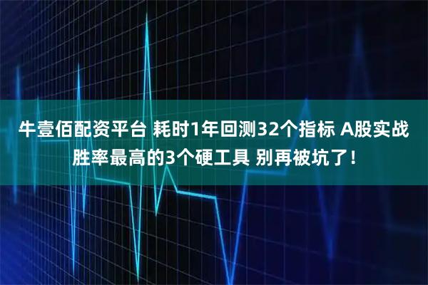 牛壹佰配资平台 耗时1年回测32个指标 A股实战胜率最高的3个硬工具 别再被坑了！