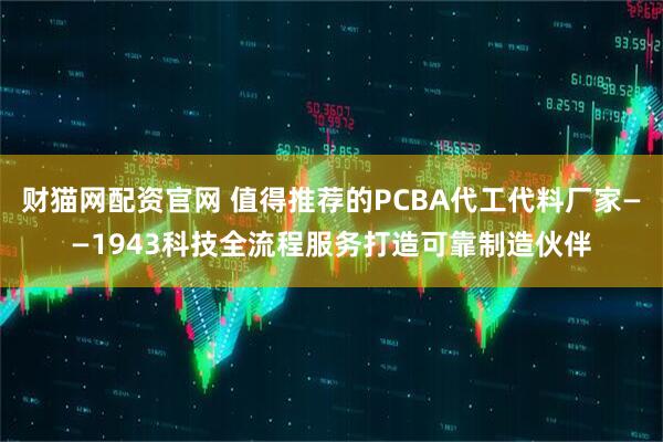 财猫网配资官网 值得推荐的PCBA代工代料厂家——1943科技全流程服务打造可靠制造伙伴