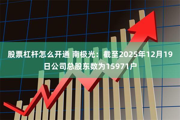 股票杠杆怎么开通 南极光：截至2025年12月19日公司总股东数为15971户