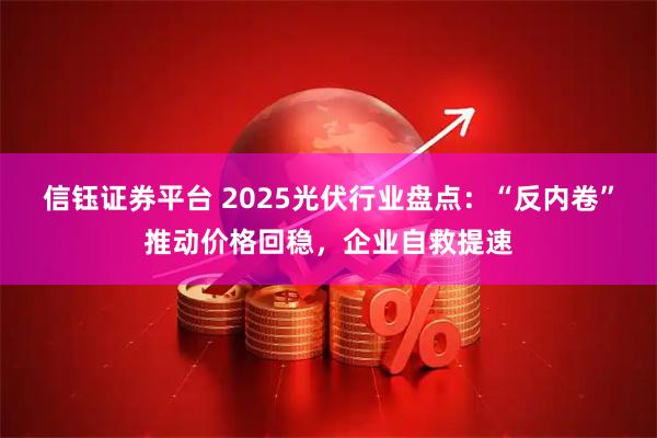 信钰证券平台 2025光伏行业盘点:“反内卷”推动价格回稳,企业自救提速