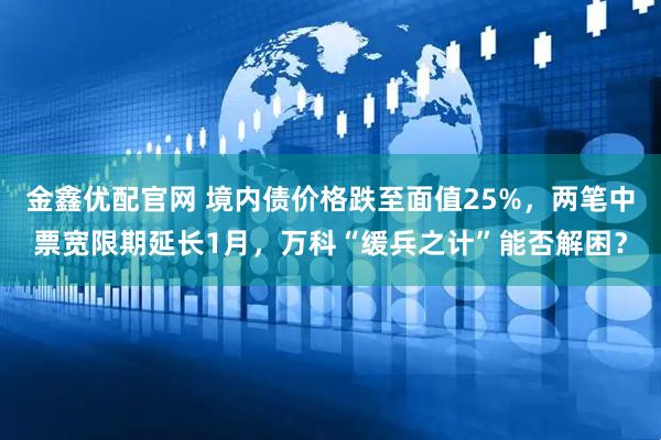 金鑫优配官网 境内债价格跌至面值25%，两笔中票宽限期延长1月，万科“缓兵之计”能否解困？