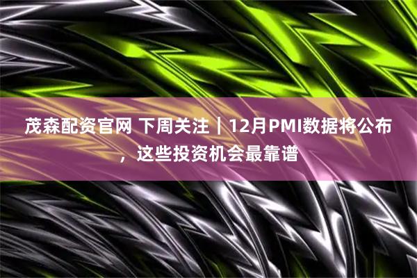 茂森配资官网 下周关注｜12月PMI数据将公布，这些投资机会最靠谱
