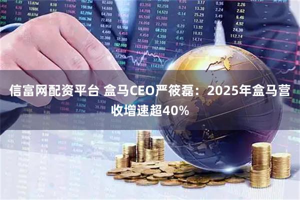 信富网配资平台 盒马CEO严筱磊：2025年盒马营收增速超40%