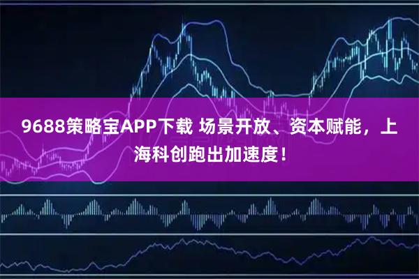 9688策略宝APP下载 场景开放、资本赋能，上海科创跑出加速度！