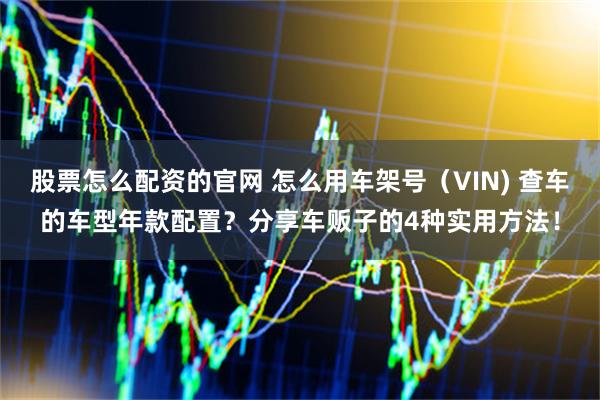 股票怎么配资的官网 怎么用车架号（VIN) 查车的车型年款配置？分享车贩子的4种实用方法！