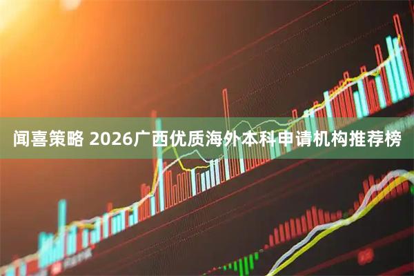 闻喜策略 2026广西优质海外本科申请机构推荐榜