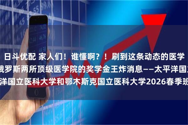 日斗优配 家人们！谁懂啊？！刷到这条动态的医学生速速集合！ 我刚挖到俄罗斯两所顶级医学院的奖学金王炸消息——太平洋国立医科大学和鄂木斯克国立医科大学2026春季班居然给中国学生发10