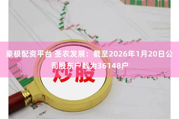 豪极配资平台 圣农发展：截至2026年1月20日公司股东户数为36148户