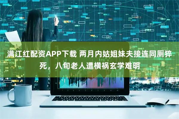 满江红配资APP下载 两月内姑姐妹夫接连同厕猝死，八旬老人遭横祸玄学难明