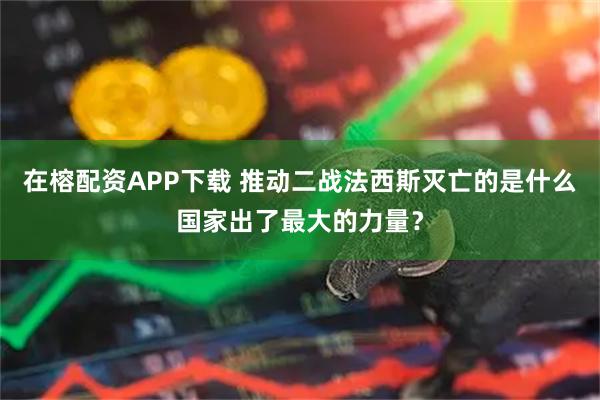 在榕配资APP下载 推动二战法西斯灭亡的是什么国家出了最大的力量？