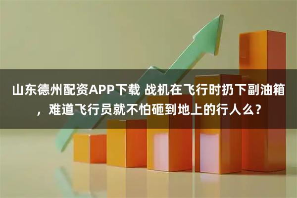 山东德州配资APP下载 战机在飞行时扔下副油箱，难道飞行员就不怕砸到地上的行人么？