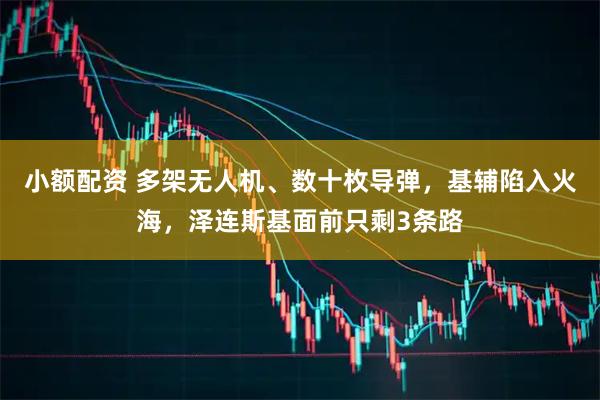 小额配资 多架无人机、数十枚导弹，基辅陷入火海，泽连斯基面前只剩3条路