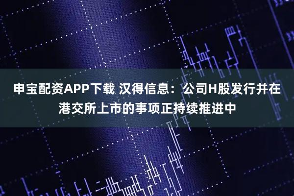 申宝配资APP下载 汉得信息：公司H股发行并在港交所上市的事项正持续推进中