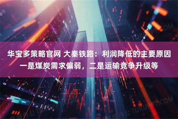 华宝多策略官网 大秦铁路：利润降低的主要原因一是煤炭需求偏弱，二是运输竞争升级等